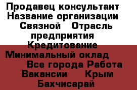 Продавец-консультант › Название организации ­ Связной › Отрасль предприятия ­ Кредитование › Минимальный оклад ­ 35 000 - Все города Работа » Вакансии   . Крым,Бахчисарай